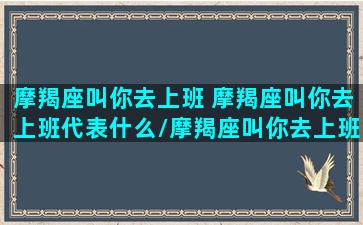 摩羯座叫你去上班 摩羯座叫你去上班代表什么/摩羯座叫你去上班 摩羯座叫你去上班代表什么-我的网站